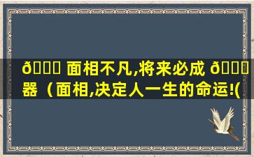 🐛 面相不凡,将来必成 🐞 大器（面相,决定人一生的命运!(不是迷信)）